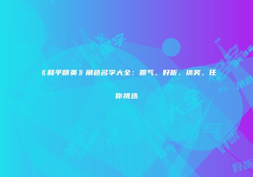 《和平精英》角色名字大全：霸气、好听、搞笑，任你挑选