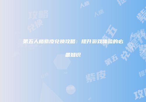 第五人格紫皮兑换攻略：提升游戏体验的必备知识