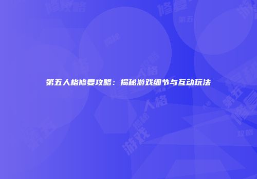 第五人格修复攻略：揭秘游戏细节与互动玩法