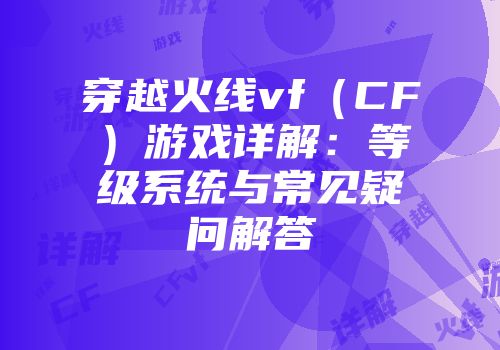 穿越火线vf（CF）游戏详解：等级系统与常见疑问解答