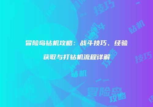 冒险岛钻机攻略：战斗技巧、经验获取与打钻机流程详解