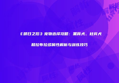 《明日之后》宠物选择攻略：黑背犬、杜宾犬和拉布拉多属性解析与训练技巧