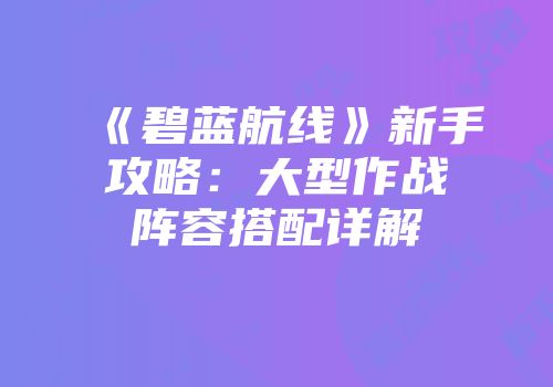 《碧蓝航线》新手攻略：大型作战阵容搭配详解