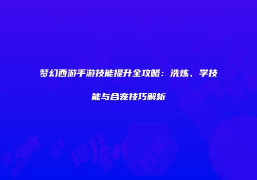梦幻西游手游技能提升全攻略：洗炼、学技能与合宠技巧解析