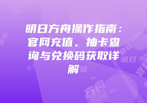 明日方舟操作指南：官网充值、抽卡查询与兑换码获取详解