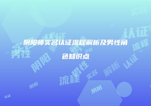 阴阳师实名认证流程解析及男性角色知识点