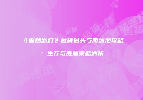 《香肠派对》运货码头与游泳池攻略：生存与胜利策略解析