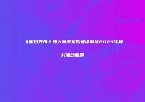 《明日方舟》愚人号与初始号详解及2023年复刻活动回顾