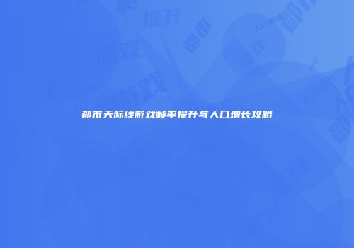 都市天际线游戏帧率提升与人口增长攻略