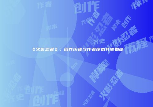 《火影忍者》：创作历程与作者岸本齐史揭秘