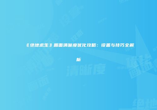 《绝地求生》画面清晰度优化攻略：设置与技巧全解析