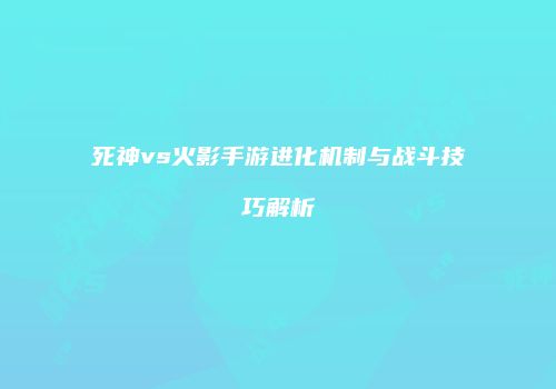 死神vs火影手游进化机制与战斗技巧解析