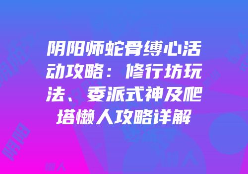 阴阳师蛇骨缚心活动攻略：修行坊玩法、委派式神及爬塔懒人攻略详解
