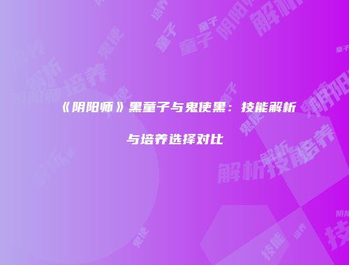 《阴阳师》黑童子与鬼使黑：技能解析与培养选择对比