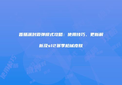香肠派对霰弹模式攻略：使用技巧、更新解析及s12赛季枪械皮肤