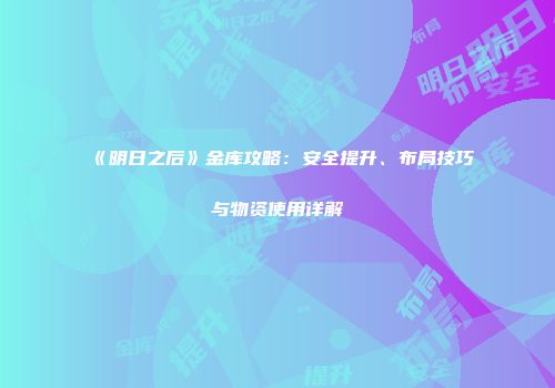 《明日之后》金库攻略：安全提升、布局技巧与物资使用详解