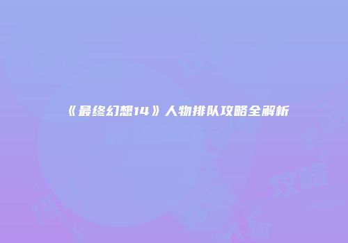 《最终幻想14》人物排队攻略全解析