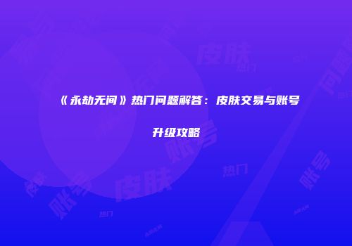《永劫无间》热门问题解答：皮肤交易与账号升级攻略