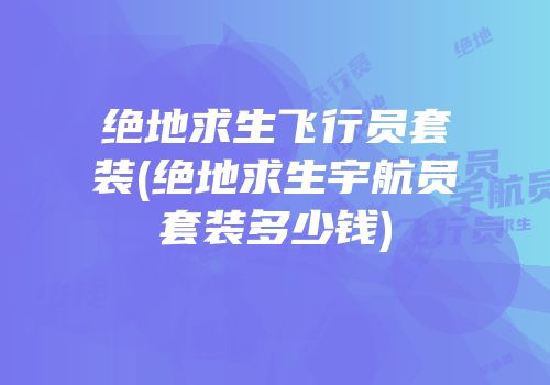 绝地求生飞行员套装(绝地求生宇航员套装多少钱)