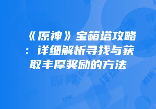 《原神》宝箱塔攻略：详细解析寻找与获取丰厚奖励的方法