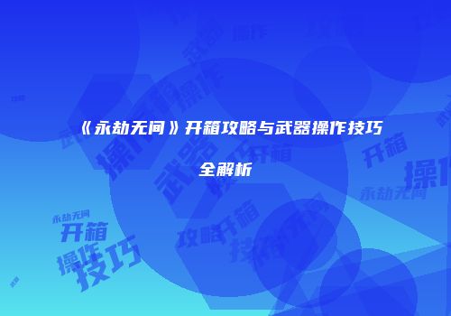 《永劫无间》开箱攻略与武器操作技巧全解析
