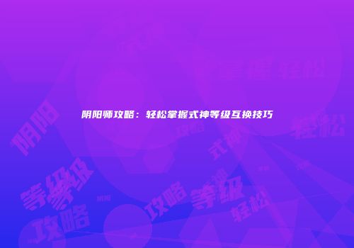 阴阳师攻略：轻松掌握式神等级互换技巧