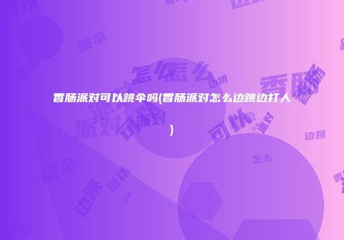 香肠派对可以跳伞吗(香肠派对怎么边跳边打人)