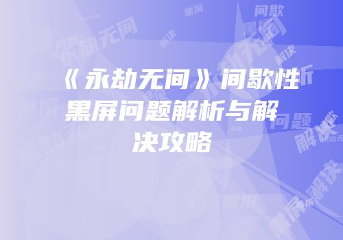 《永劫无间》间歇性黑屏问题解析与解决攻略