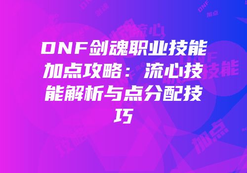 DNF剑魂职业技能加点攻略：流心技能解析与点分配技巧