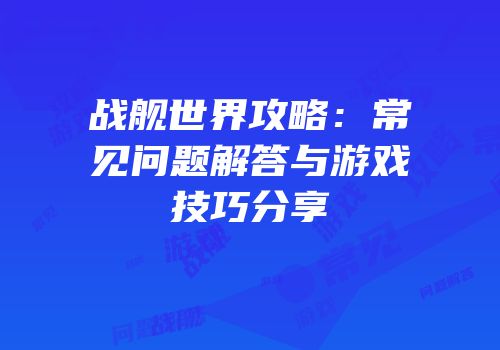 战舰世界攻略：常见问题解答与游戏技巧分享