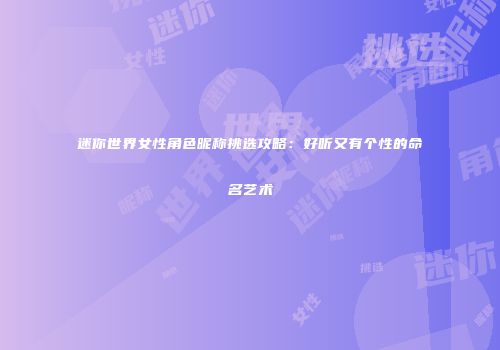 迷你世界女性角色昵称挑选攻略：好听又有个性的命名艺术