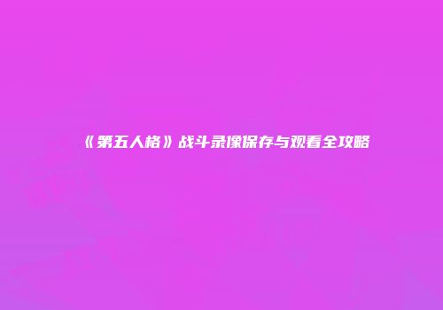 《第五人格》战斗录像保存与观看全攻略