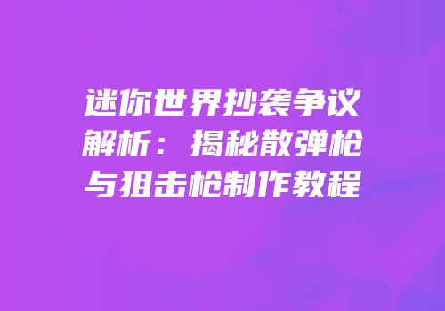 迷你世界抄袭争议解析：揭秘散弹枪与狙击枪制作教程