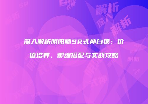 深入解析阴阳师SR式神白狼：价值培养、御魂搭配与实战攻略