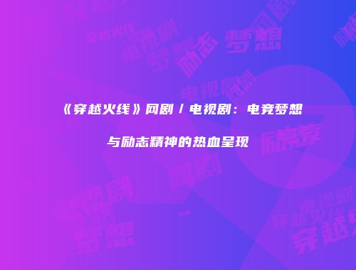 《穿越火线》网剧／电视剧：电竞梦想与励志精神的热血呈现