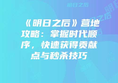 《明日之后》营地攻略：掌握时代顺序，快速获得贡献点与秒杀技巧