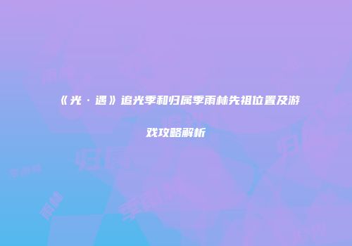 《光·遇》追光季和归属季雨林先祖位置及游戏攻略解析