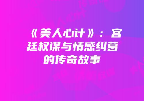 《美人心计》：宫廷权谋与情感纠葛的传奇故事