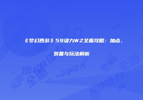 《梦幻西游》59级力WZ全面攻略：加点、装备与玩法解析