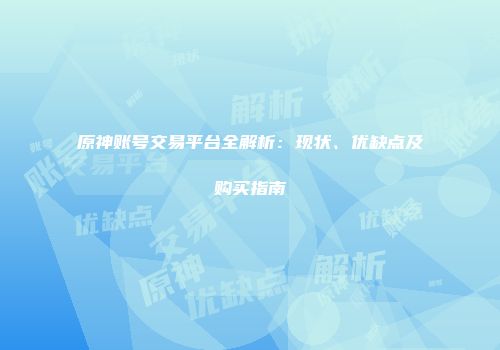 原神账号交易平台全解析：现状、优缺点及购买指南