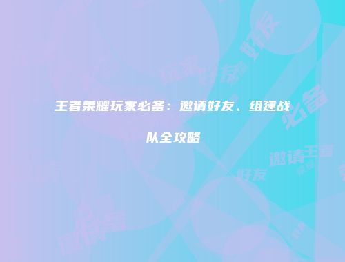 王者荣耀玩家必备：邀请好友、组建战队全攻略