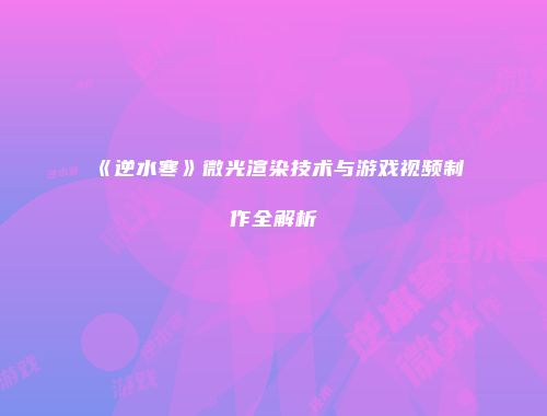 《逆水寒》微光渲染技术与游戏视频制作全解析