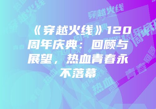 《穿越火线》120周年庆典：回顾与展望，热血青春永不落幕