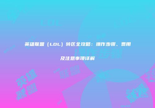 英雄联盟（LOL）转区全攻略：操作步骤、费用及注意事项详解