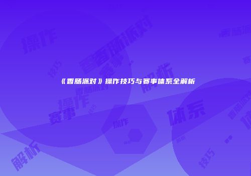 《香肠派对》操作技巧与赛事体系全解析