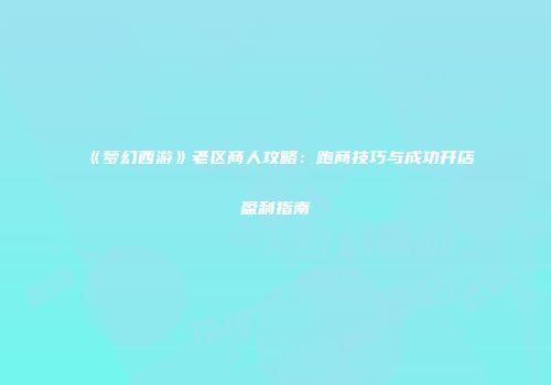 《梦幻西游》老区商人攻略：跑商技巧与成功开店盈利指南