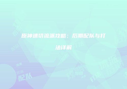 原神速切流派攻略：后期配队与打法详解