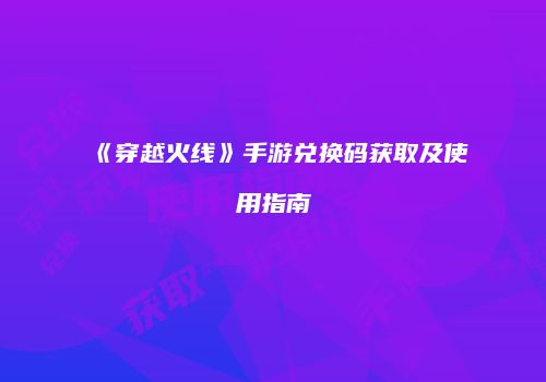 《穿越火线》手游兑换码获取及使用指南