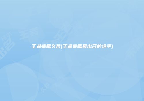 王者荣耀久哲(王者荣耀最出名的选手)