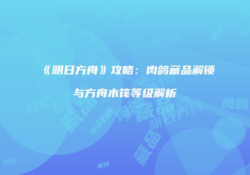 《明日方舟》攻略：肉鸽藏品解锁与方舟木筏等级解析